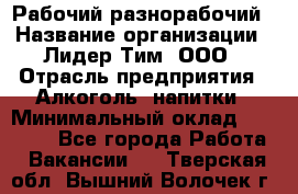 Рабочий-разнорабочий › Название организации ­ Лидер Тим, ООО › Отрасль предприятия ­ Алкоголь, напитки › Минимальный оклад ­ 30 000 - Все города Работа » Вакансии   . Тверская обл.,Вышний Волочек г.